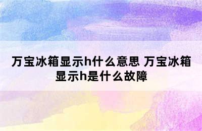 万宝冰箱显示h什么意思 万宝冰箱显示h是什么故障